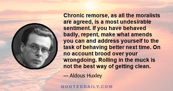 Chronic remorse, as all the moralists are agreed, is a most undesirable sentiment. If you have behaved badly, repent, make what amends you can and address yourself to the task of behaving better next time. On no account 