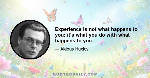 Experience is not what happens to you; it's what you do with what happens to you.