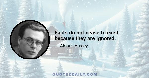 Facts do not cease to exist because they are ignored.