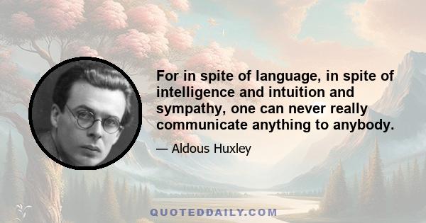 For in spite of language, in spite of intelligence and intuition and sympathy, one can never really communicate anything to anybody.