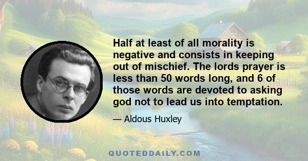 Half at least of all morality is negative and consists in keeping out of mischief. The lords prayer is less than 50 words long, and 6 of those words are devoted to asking god not to lead us into temptation.