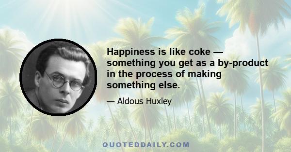 Happiness is like coke — something you get as a by-product in the process of making something else.