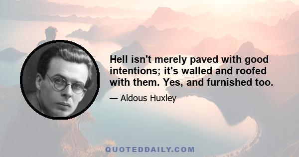 Hell isn't merely paved with good intentions; it's walled and roofed with them. Yes, and furnished too.