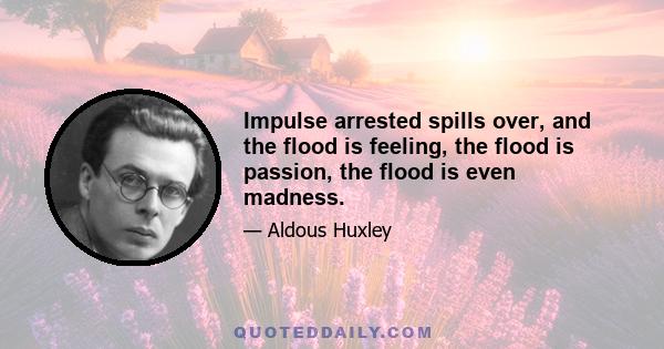 Impulse arrested spills over, and the flood is feeling, the flood is passion, the flood is even madness.