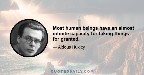 Most human beings have an almost infinite capacity for taking things for granted.