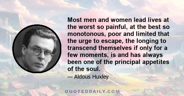 Most men and women lead lives at the worst so painful, at the best so monotonous, poor and limited that the urge to escape, the longing to transcend themselves if only for a few moments, is and has always been one of