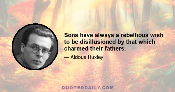 Sons have always a rebellious wish to be disillusioned by that which charmed their fathers.