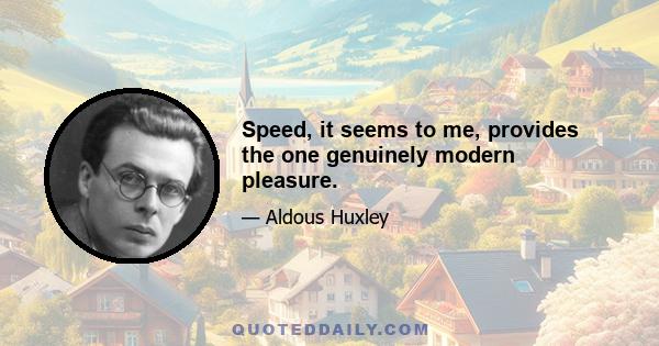 Speed, it seems to me, provides the one genuinely modern pleasure.