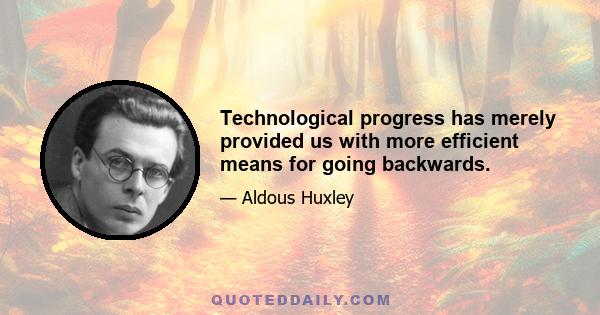 Technological progress has merely provided us with more efficient means for going backwards.