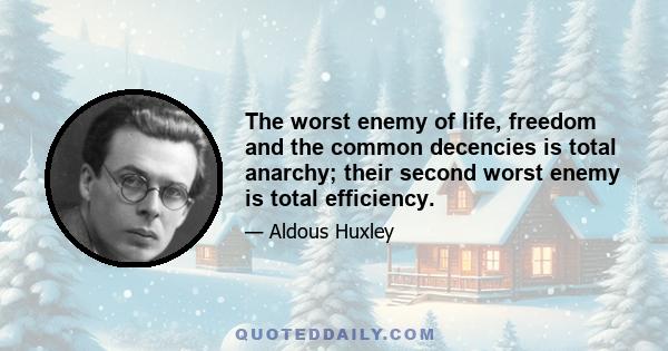 The worst enemy of life, freedom and the common decencies is total anarchy; their second worst enemy is total efficiency.