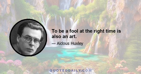 To be a fool at the right time is also an art.