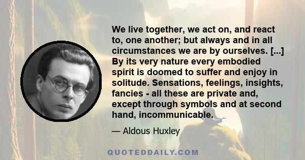 We live together, we act on, and react to one another; but always, and in all circumstances, we are by ourselves.