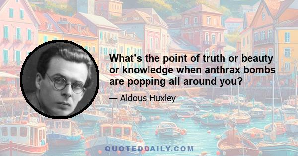 What’s the point of truth or beauty or knowledge when anthrax bombs are popping all around you?