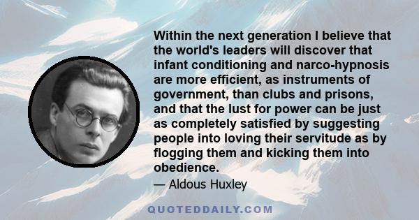 Within the next generation I believe that the world's leaders will discover that infant conditioning and narco-hypnosis are more efficient, as instruments of government, than clubs and prisons, and that the lust for