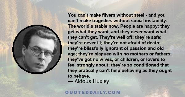 You can't make flivers without steel - and you can't make tragedies without social instability. The world's stable now. People are happy; they get what they want, and they never want what they can't get. They're well