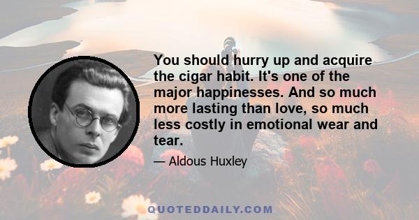 You should hurry up and acquire the cigar habit. It's one of the major happinesses. And so much more lasting than love, so much less costly in emotional wear and tear.