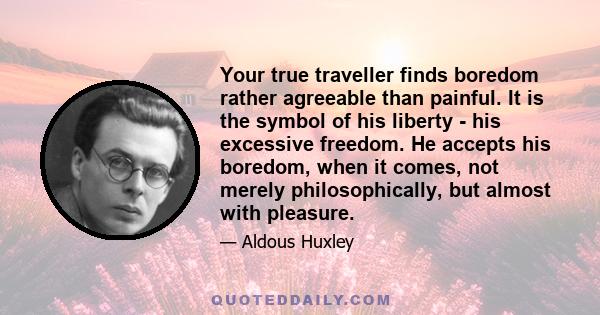 Your true traveller finds boredom rather agreeable than painful. It is the symbol of his liberty - his excessive freedom. He accepts his boredom, when it comes, not merely philosophically, but almost with pleasure.