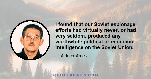 I found that our Soviet espionage efforts had virtually never, or had very seldom, produced any worthwhile political or economic intelligence on the Soviet Union.