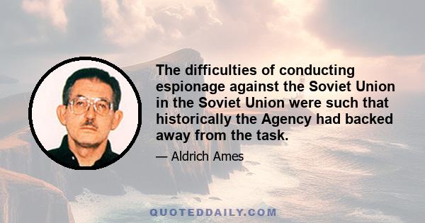 The difficulties of conducting espionage against the Soviet Union in the Soviet Union were such that historically the Agency had backed away from the task.