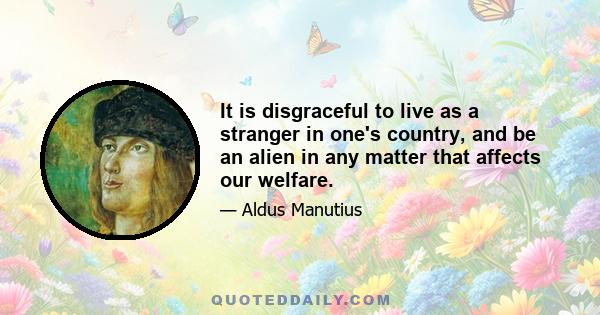 It is disgraceful to live as a stranger in one's country, and be an alien in any matter that affects our welfare.