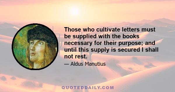 Those who cultivate letters must be supplied with the books necessary for their purpose; and until this supply is secured I shall not rest.