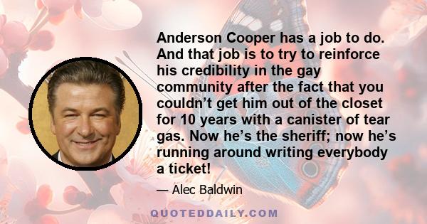 Anderson Cooper has a job to do. And that job is to try to reinforce his credibility in the gay community after the fact that you couldn’t get him out of the closet for 10 years with a canister of tear gas. Now he’s the 