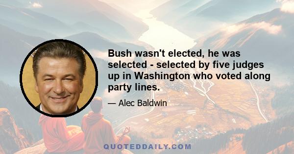 Bush wasn't elected, he was selected - selected by five judges up in Washington who voted along party lines.