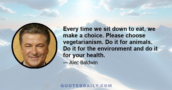 Every time we sit down to eat, we make a choice. Please choose vegetarianism. Do it for animals. Do it for the environment and do it for your health.