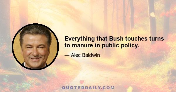 Everything that Bush touches turns to manure in public policy.