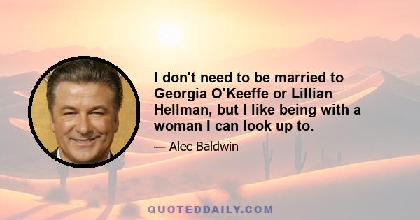 I don't need to be married to Georgia O'Keeffe or Lillian Hellman, but I like being with a woman I can look up to.