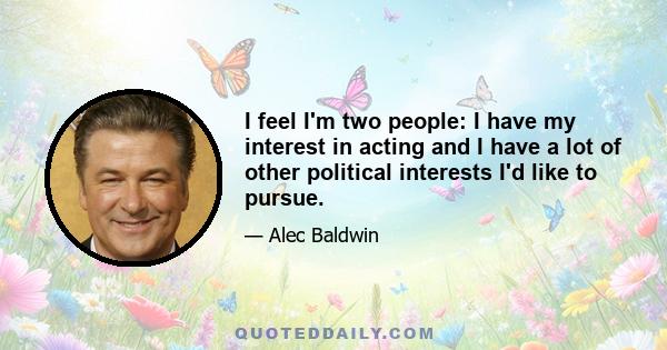 I feel I'm two people: I have my interest in acting and I have a lot of other political interests I'd like to pursue.