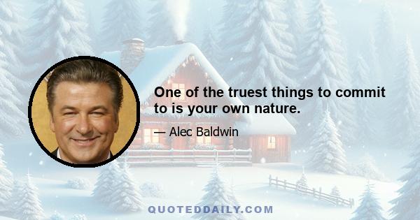 One of the truest things to commit to is your own nature.