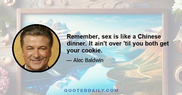 Remember, sex is like a Chinese dinner. It ain't over 'til you both get your cookie.