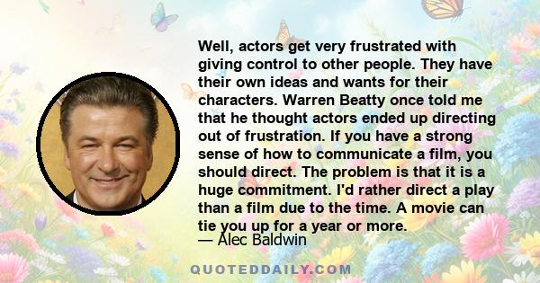 Well, actors get very frustrated with giving control to other people. They have their own ideas and wants for their characters. Warren Beatty once told me that he thought actors ended up directing out of frustration. If 