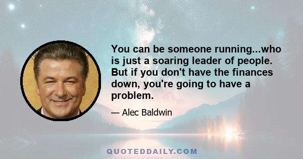 You can be someone running...who is just a soaring leader of people. But if you don't have the finances down, you're going to have a problem.