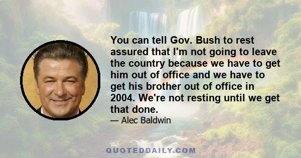 You can tell Gov. Bush to rest assured that I'm not going to leave the country because we have to get him out of office and we have to get his brother out of office in 2004. We're not resting until we get that done.