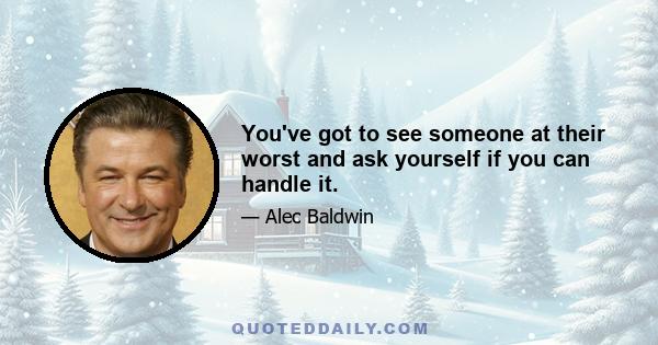 You've got to see someone at their worst and ask yourself if you can handle it.