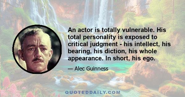 An actor is totally vulnerable. His total personality is exposed to critical judgment - his intellect, his bearing, his diction, his whole appearance. In short, his ego.