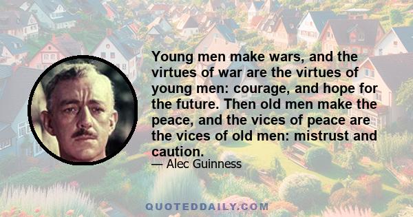 Young men make wars, and the virtues of war are the virtues of young men: courage, and hope for the future. Then old men make the peace, and the vices of peace are the vices of old men: mistrust and caution.