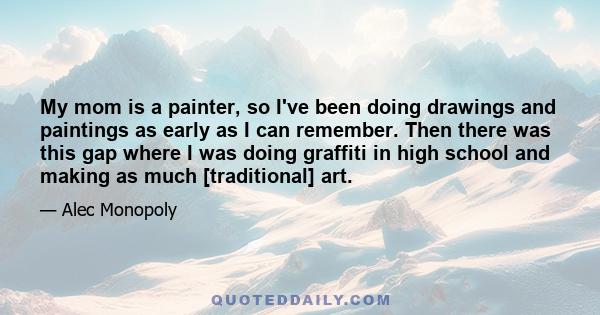 My mom is a painter, so I've been doing drawings and paintings as early as I can remember. Then there was this gap where I was doing graffiti in high school and making as much [traditional] art.