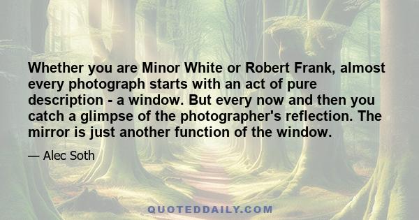 Whether you are Minor White or Robert Frank, almost every photograph starts with an act of pure description - a window. But every now and then you catch a glimpse of the photographer's reflection. The mirror is just