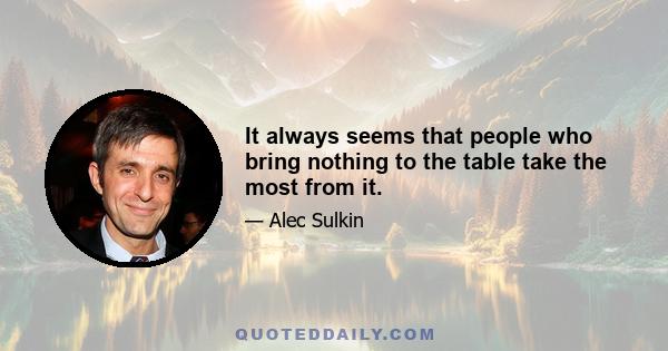It always seems that people who bring nothing to the table take the most from it.