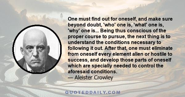 One must find out for oneself, and make sure beyond doubt, 'who' one is, 'what' one is, 'why' one is... Being thus conscious of the proper course to pursue, the next thing is to understand the conditions necessary to