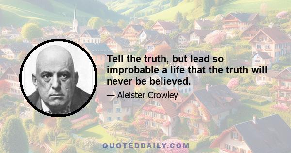 Tell the truth, but lead so improbable a life that the truth will never be believed.