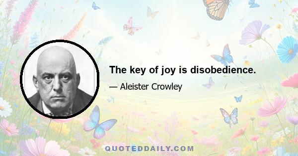 The key of joy is disobedience.