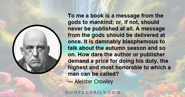 To me a book is a message from the gods to mankind; or, if not, should never be published at all.