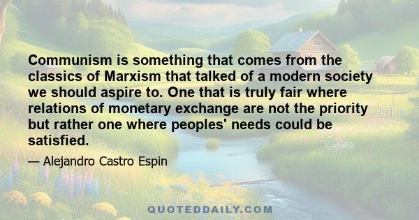 Communism is something that comes from the classics of Marxism that talked of a modern society we should aspire to. One that is truly fair where relations of monetary exchange are not the priority but rather one where