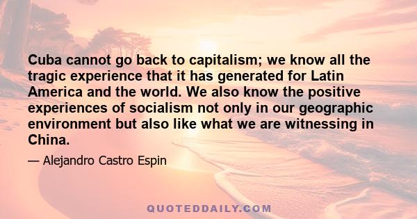 Cuba cannot go back to capitalism; we know all the tragic experience that it has generated for Latin America and the world. We also know the positive experiences of socialism not only in our geographic environment but