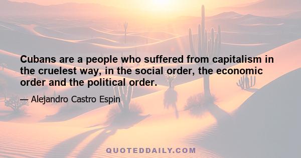 Cubans are a people who suffered from capitalism in the cruelest way, in the social order, the economic order and the political order.