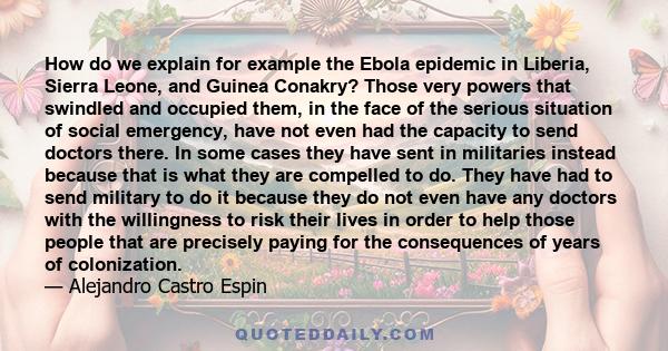 How do we explain for example the Ebola epidemic in Liberia, Sierra Leone, and Guinea Conakry? Those very powers that swindled and occupied them, in the face of the serious situation of social emergency, have not even